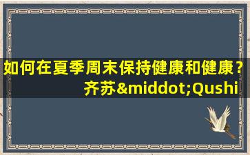 如何在夏季周末保持健康和健康？齐苏·Qushi  Tang会产生唾液并减少火